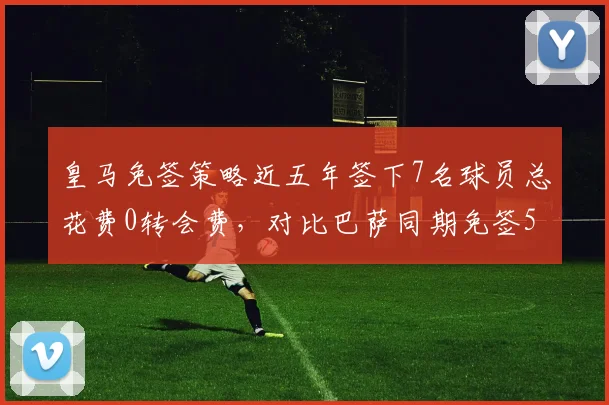 皇马免签策略近五年签下7名球员总花费0转会费，对比巴萨同期免签5人更高效