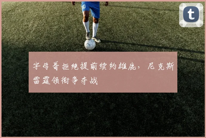 字母哥拒绝提前续约雄鹿，尼克斯雷霆领衔争夺战