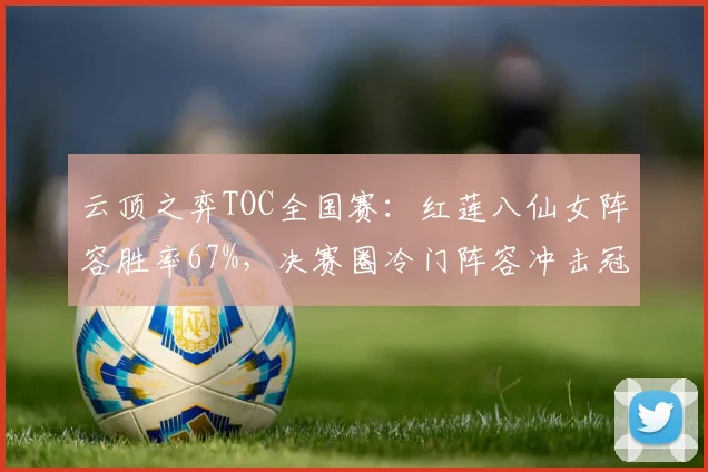 云顶之弈TOC全国赛：红莲八仙女阵容胜率67%，决赛圈冷门阵容冲击冠军