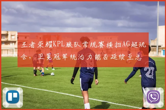 王者荣耀KPL狼队常规赛横扫AG超玩会，卫冕冠军统治力能否延续至总决赛？