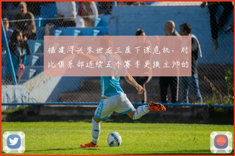 福建浔兴朱世龙三度下课危机，对比俱乐部连续五个赛季更换主帅的短视循环