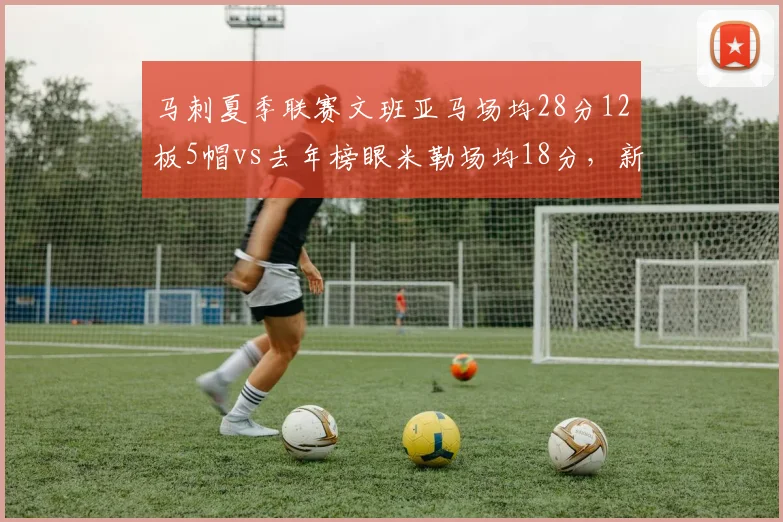 马刺夏季联赛文班亚马场均28分12板5帽vs去年榜眼米勒场均18分，新秀统治力高下立判