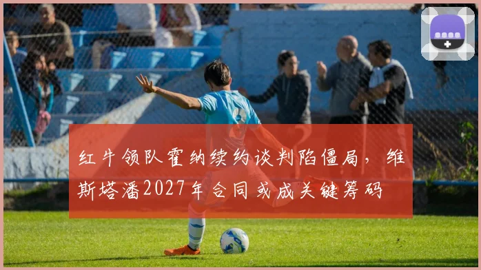 红牛领队霍纳续约谈判陷僵局，维斯塔潘2027年合同或成关键筹码