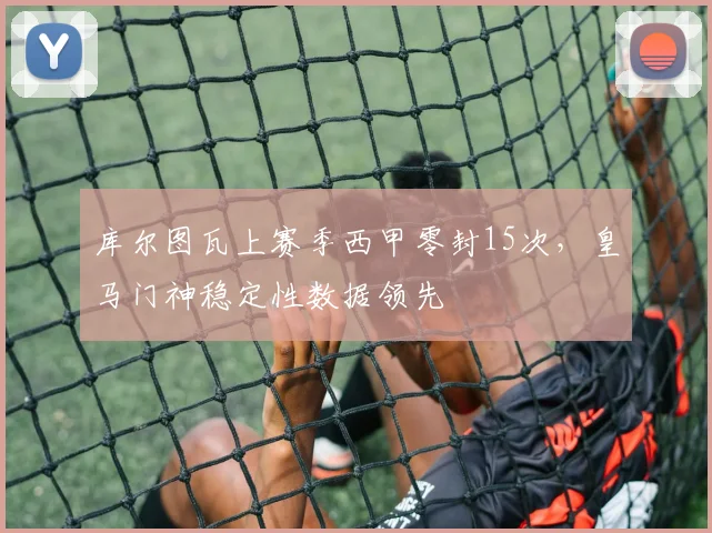 库尔图瓦上赛季西甲零封15次，皇马门神稳定性数据领先