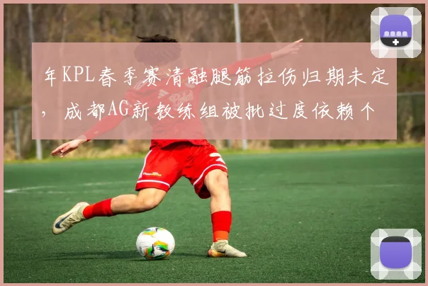 年KPL春季赛清融腿筋拉伤归期未定，成都AG新教练组被批过度依赖个人能力