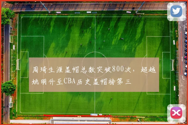 周琦生涯盖帽总数突破800次，超越姚明升至CBA历史盖帽榜第三