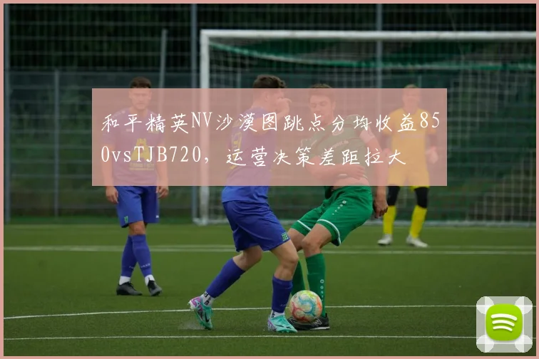 和平精英NV沙漠图跳点分均收益850vsTJB720，运营决策差距拉大