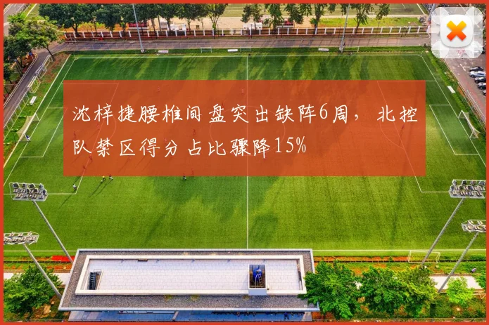 沈梓捷腰椎间盘突出缺阵6周，北控队禁区得分占比骤降15%