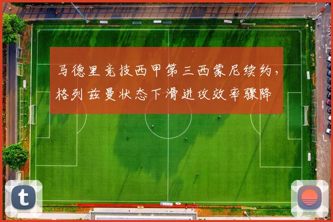 马德里竞技西甲第三西蒙尼续约，格列兹曼状态下滑进攻效率骤降